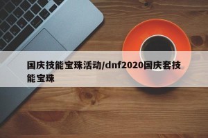 国庆技能宝珠活动/dnf2020国庆套技能宝珠