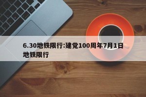 6.30地铁限行:建党100周年7月1日地铁限行