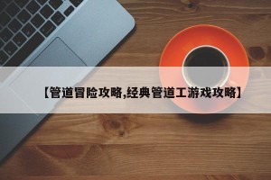 【管道冒险攻略,经典管道工游戏攻略】
