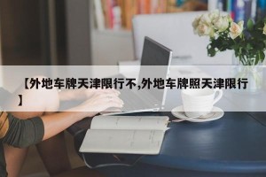 【外地车牌天津限行不,外地车牌照天津限行】