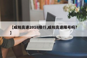 【咸阳高速2018限行,咸阳高速限号吗?】