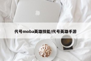 代号moba英雄技能/代号英雄手游
