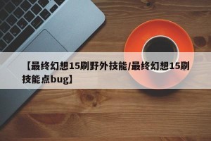 【最终幻想15刷野外技能/最终幻想15刷技能点bug】