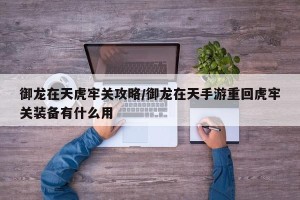 御龙在天虎牢关攻略/御龙在天手游重回虎牢关装备有什么用