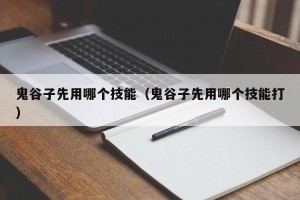 鬼谷子先用哪个技能（鬼谷子先用哪个技能打）