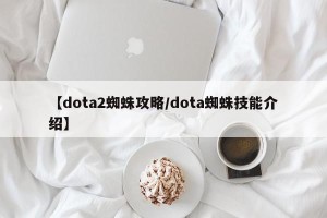【dota2蜘蛛攻略/dota蜘蛛技能介绍】