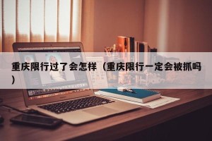 重庆限行过了会怎样（重庆限行一定会被抓吗）