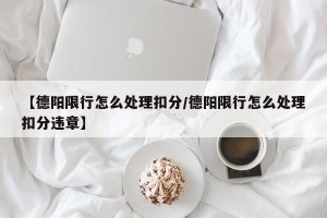 【德阳限行怎么处理扣分/德阳限行怎么处理扣分违章】