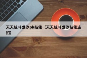 天天炫斗龙汐pk技能（天天炫斗龙汐技能连招）