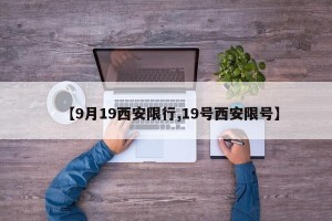 【9月19西安限行,19号西安限号】