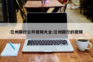 兰州限行公开视频大全:兰州限行的视频