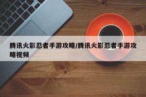 腾讯火影忍者手游攻略/腾讯火影忍者手游攻略视频