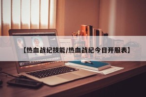 【热血战纪技能/热血战纪今日开服表】