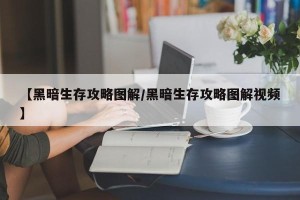 【黑暗生存攻略图解/黑暗生存攻略图解视频】