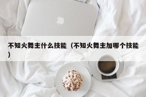 不知火舞主什么技能（不知火舞主加哪个技能）