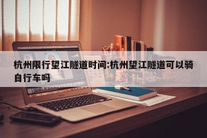 杭州限行望江隧道时间:杭州望江隧道可以骑自行车吗