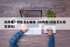 孙尚香一技能怎么瞄准（孙尚香1技能怎么指定目标）