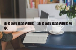 王者荣耀亚瑟的技能（王者荣耀亚瑟的技能顺序）