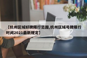 【杭州区域好牌限行范围,杭州区域号牌限行时间2021最新规定】