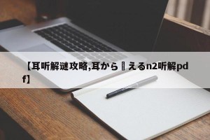 【耳听解谜攻略,耳から覚えるn2听解pdf】