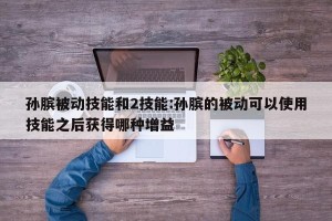 孙膑被动技能和2技能:孙膑的被动可以使用技能之后获得哪种增益