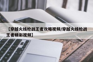 【穿越火线枪战王者攻略视频/穿越火线枪战王者精彩视频】