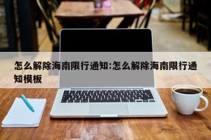 怎么解除海南限行通知:怎么解除海南限行通知模板