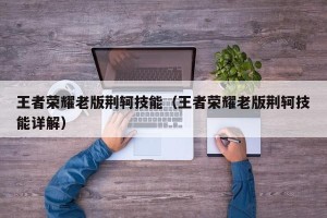 王者荣耀老版荆轲技能（王者荣耀老版荆轲技能详解）
