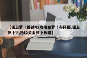 【保卫萝卜挑战42攻略金萝卜布阵图,保卫萝卜挑战42关金萝卜攻略】