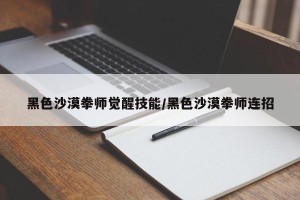 黑色沙漠拳师觉醒技能/黑色沙漠拳师连招