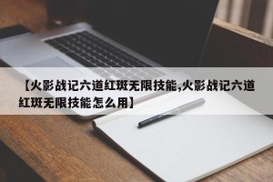 【火影战记六道红斑无限技能,火影战记六道红斑无限技能怎么用】