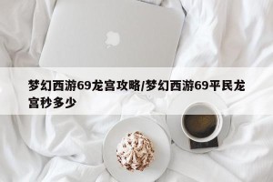 梦幻西游69龙宫攻略/梦幻西游69平民龙宫秒多少