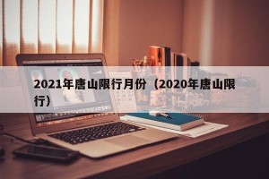2021年唐山限行月份（2020年唐山限行）