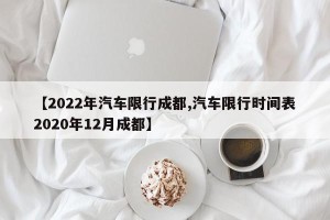 【2022年汽车限行成都,汽车限行时间表2020年12月成都】