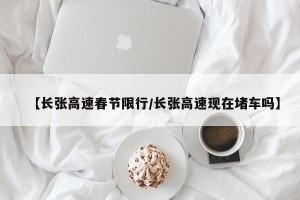 【长张高速春节限行/长张高速现在堵车吗】