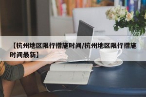 【杭州地区限行措施时间/杭州地区限行措施时间最新】