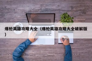 爆枪英雄攻略大全（爆枪英雄攻略大全破解版）