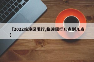 【2022临潼区限行,临潼限行几点到几点】