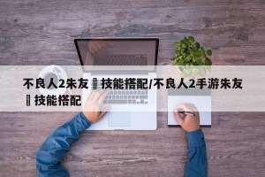 不良人2朱友珪技能搭配/不良人2手游朱友珪技能搭配