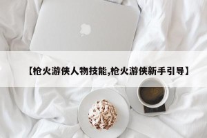【枪火游侠人物技能,枪火游侠新手引导】