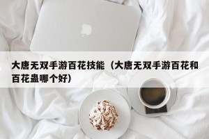 大唐无双手游百花技能（大唐无双手游百花和百花蛊哪个好）