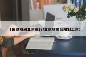 【东奥期间北京限行/北京冬奥会限制出京】