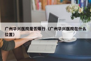 广州华兴医院是否限行（广州华兴医院在什么位置）