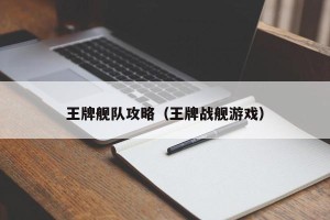 王牌舰队攻略（王牌战舰游戏）