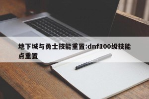 地下城与勇士技能重置:dnf100级技能点重置