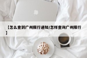 【怎么查到广州限行通知/怎样查询广州限行】