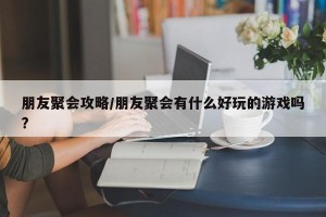 朋友聚会攻略/朋友聚会有什么好玩的游戏吗?