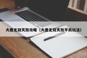 大唐无双天煞攻略（大唐无双天煞平民玩法）