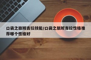 口袋之旅班吉拉技能/口袋之旅班吉拉性格推荐哪个性格好