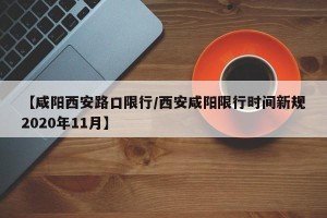 【咸阳西安路口限行/西安咸阳限行时间新规2020年11月】